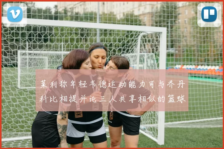 莱利称年轻韦德运动能力可与乔丹科比相提并论三人共享相似的篮球DNA