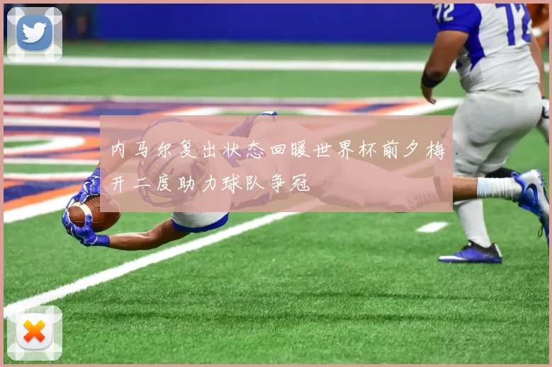 内马尔复出状态回暖世界杯前夕梅开二度助力球队争冠