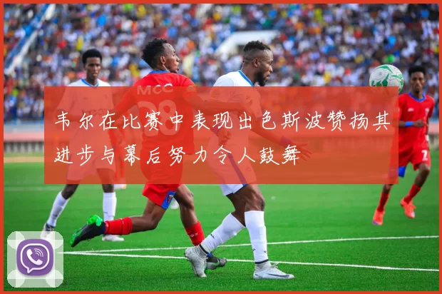 韦尔在比赛中表现出色斯波赞扬其进步与幕后努力令人鼓舞