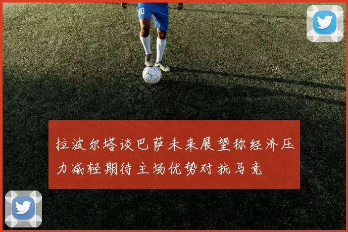 拉波尔塔谈巴萨未来展望称经济压力减轻期待主场优势对抗马竞