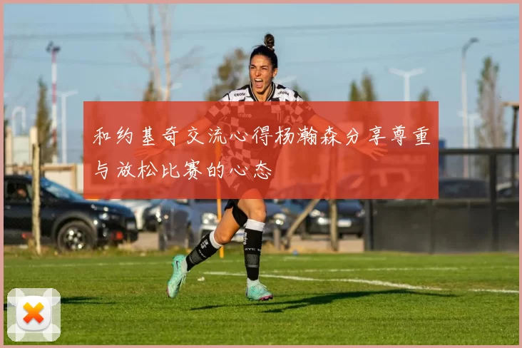 和约基奇交流心得杨瀚森分享尊重与放松比赛的心态