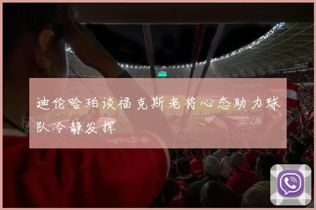 迪伦哈珀谈福克斯老将心态助力球队冷静发挥