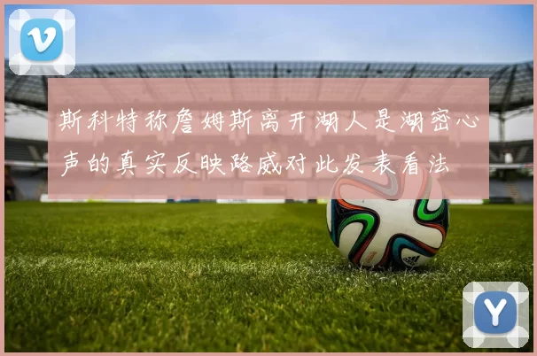 斯科特称詹姆斯离开湖人是湖密心声的真实反映路威对此发表看法