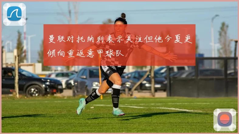 曼联对托纳利表示关注但他今夏更倾向重返意甲球队