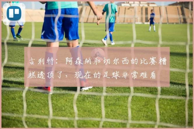 古利特：阿森纳和切尔西的比赛糟糕透顶了，现在的足球非常难看