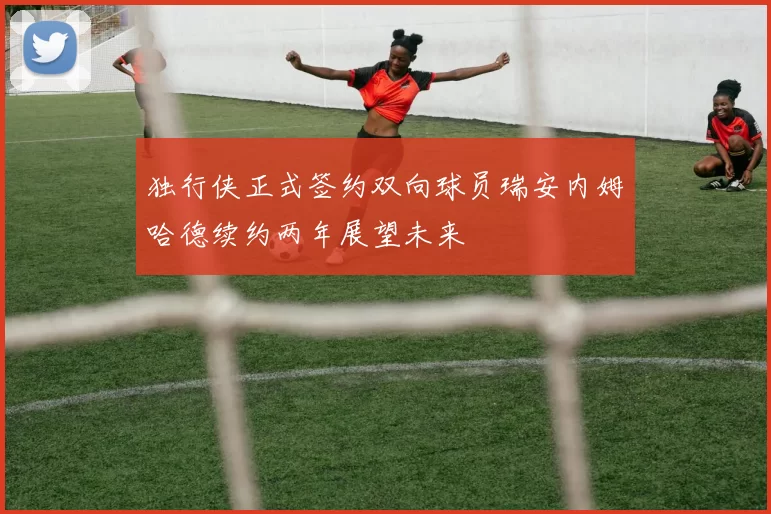 独行侠正式签约双向球员瑞安内姆哈德续约两年展望未来