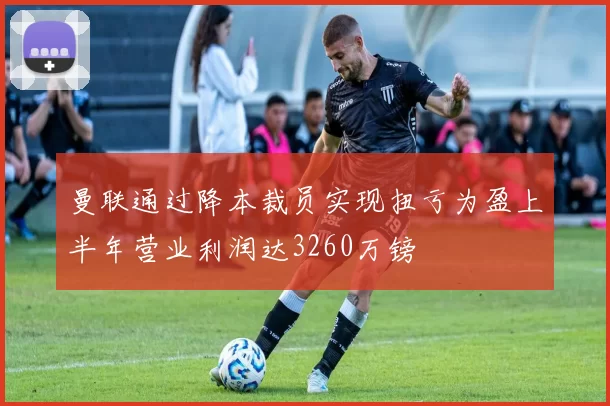 曼联通过降本裁员实现扭亏为盈上半年营业利润达3260万镑