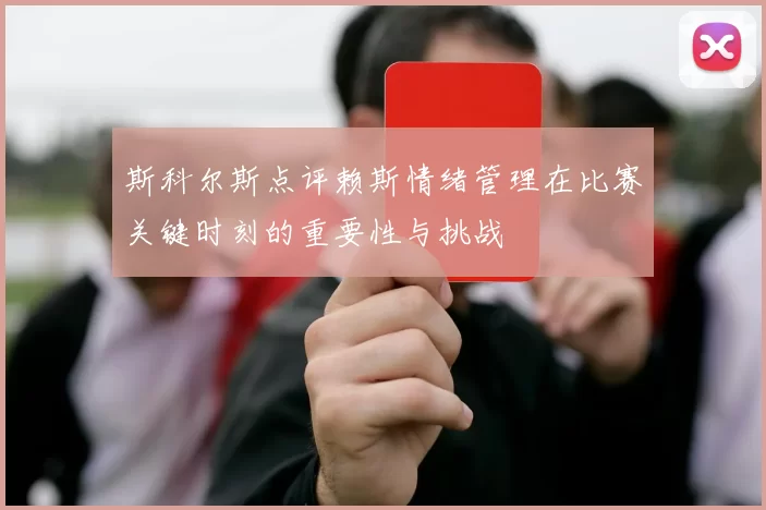 斯科尔斯点评赖斯情绪管理在比赛关键时刻的重要性与挑战