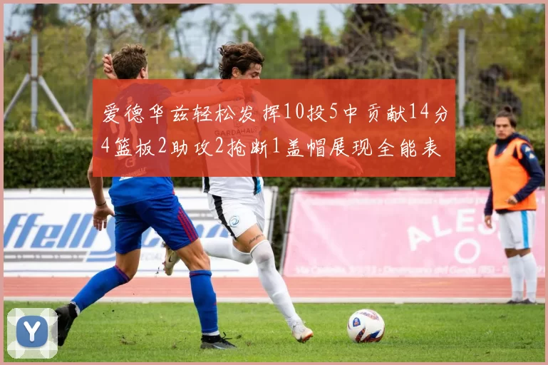 爱德华兹轻松发挥10投5中贡献14分4篮板2助攻2抢断1盖帽展现全能表现