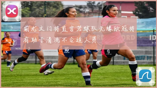 前尤文门将直言若球队无缘欧冠将有助于清洗不合适人员