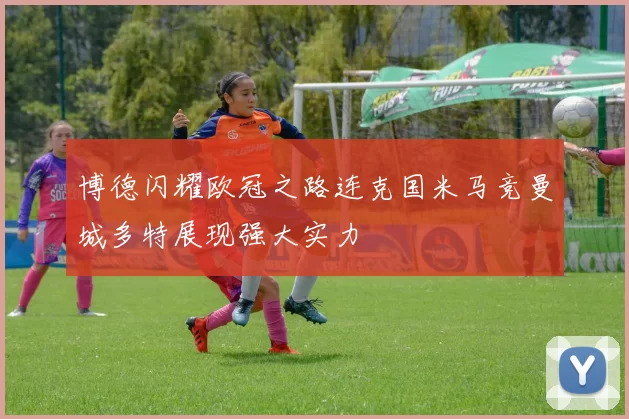 博德闪耀欧冠之路连克国米马竞曼城多特展现强大实力