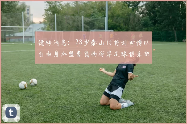 德转消息：28岁泰山门将刘世博以自由身加盟青岛西海岸足球俱乐部
