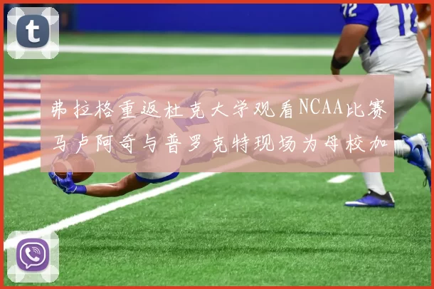 弗拉格重返杜克大学观看NCAA比赛马卢阿奇与普罗克特现场为母校加油助威