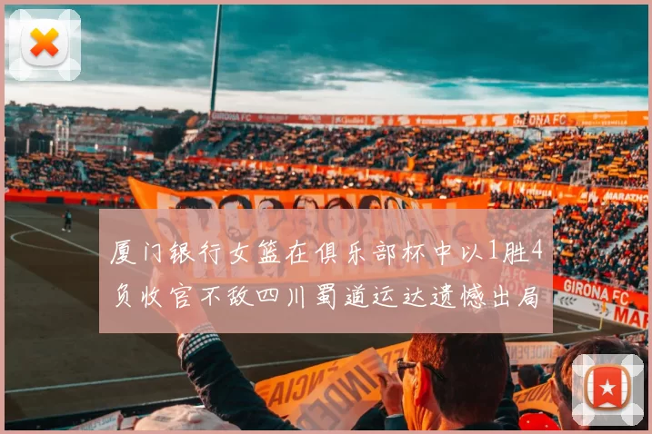 厦门银行女篮在俱乐部杯中以1胜4负收官不敌四川蜀道运达遗憾出局