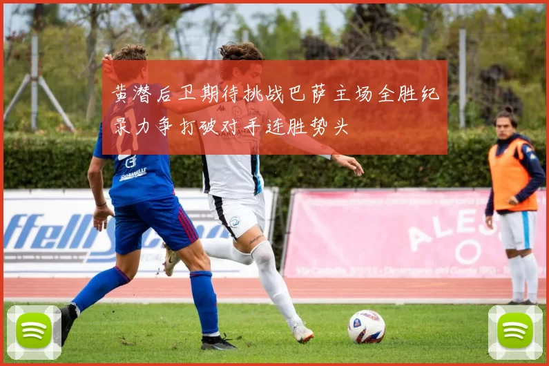 黄潜后卫期待挑战巴萨主场全胜纪录力争打破对手连胜势头
