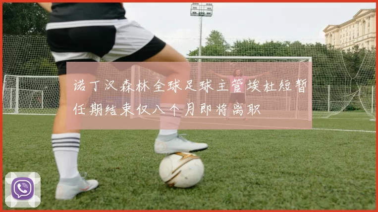 诺丁汉森林全球足球主管埃杜短暂任期结束仅八个月即将离职