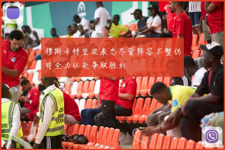 穆斯卡特坚定表态尽管阵容不整仍将全力以赴争取胜利
