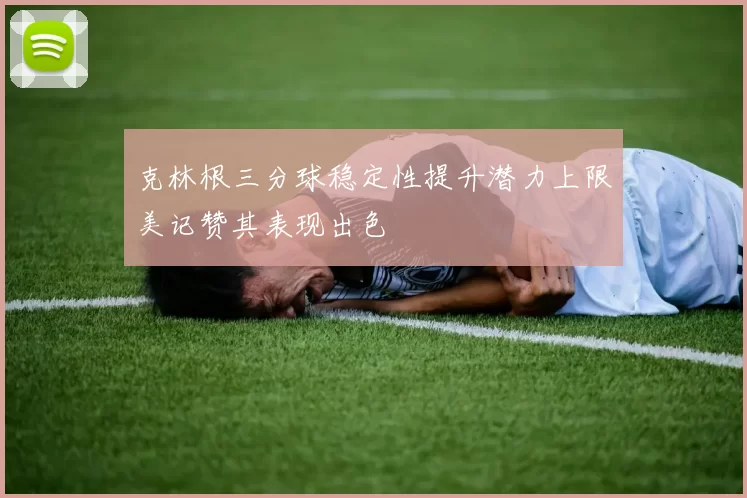 克林根三分球稳定性提升潜力上限美记赞其表现出色